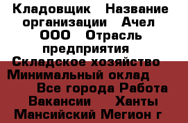 Кладовщик › Название организации ­ Ачел, ООО › Отрасль предприятия ­ Складское хозяйство › Минимальный оклад ­ 20 000 - Все города Работа » Вакансии   . Ханты-Мансийский,Мегион г.